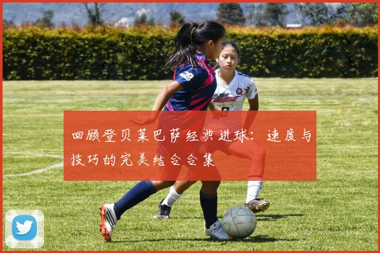 回顾登贝莱巴萨经典进球：速度与技巧的完美结合合集