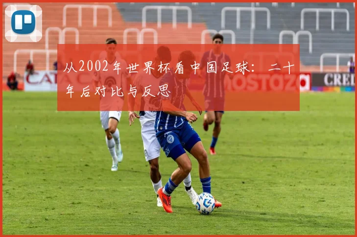 从2002年世界杯看中国足球：二十年后对比与反思