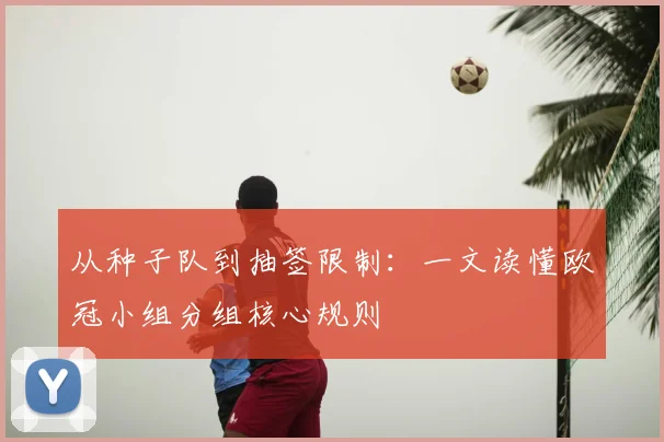 从种子队到抽签限制：一文读懂欧冠小组分组核心规则