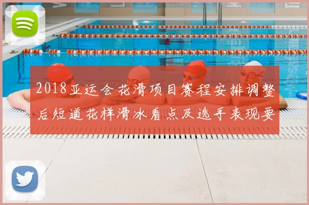 2018亚运会花滑项目赛程安排调整后短道花样滑冰看点及选手表现要点