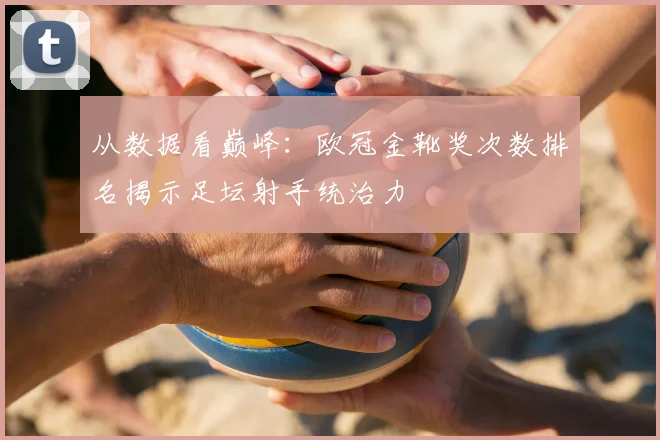 从数据看巅峰：欧冠金靴奖次数排名揭示足坛射手统治力