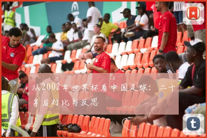 从2002年世界杯看中国足球：二十年后对比与反思
