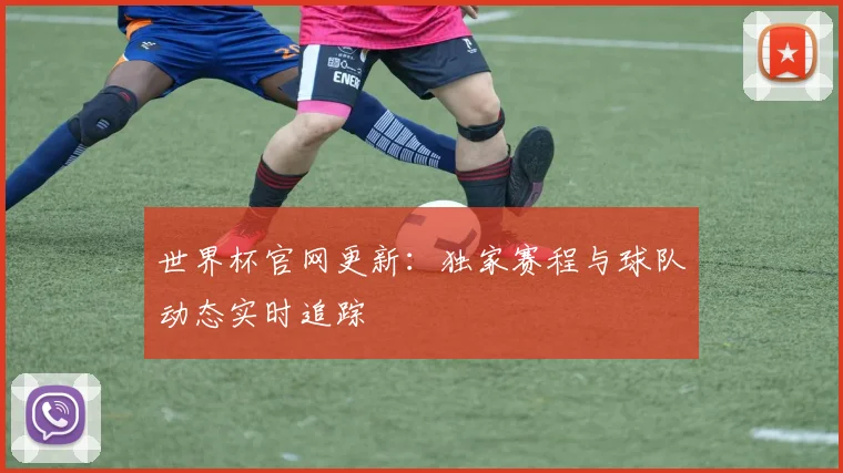 世界杯官网更新：独家赛程与球队动态实时追踪
