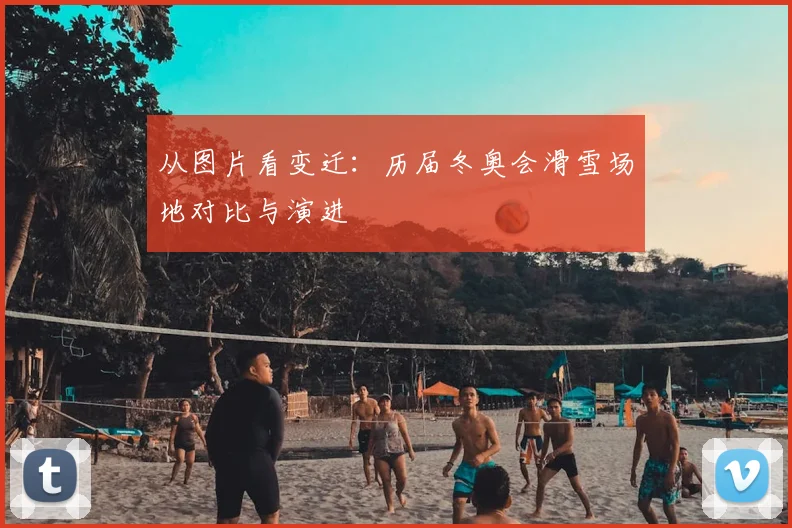 从图片看变迁：历届冬奥会滑雪场地对比与演进