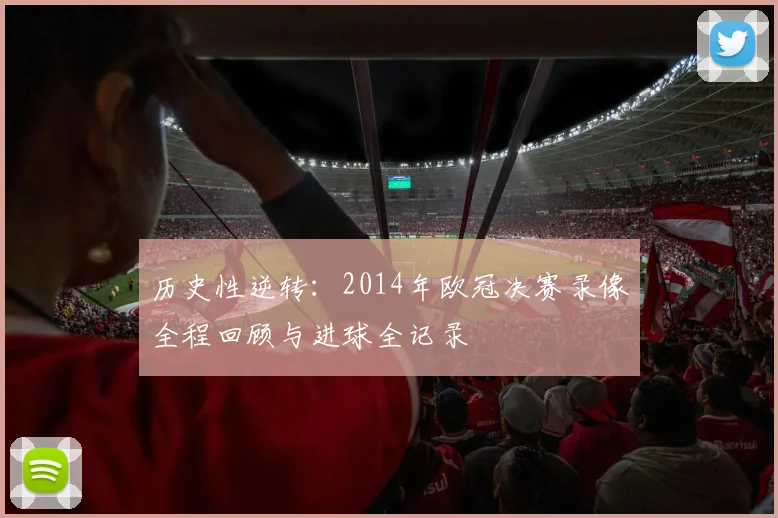 历史性逆转：2014年欧冠决赛录像全程回顾与进球全记录