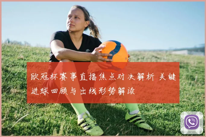 欧冠杯赛事直播焦点对决解析 关键进球回顾与出线形势解读