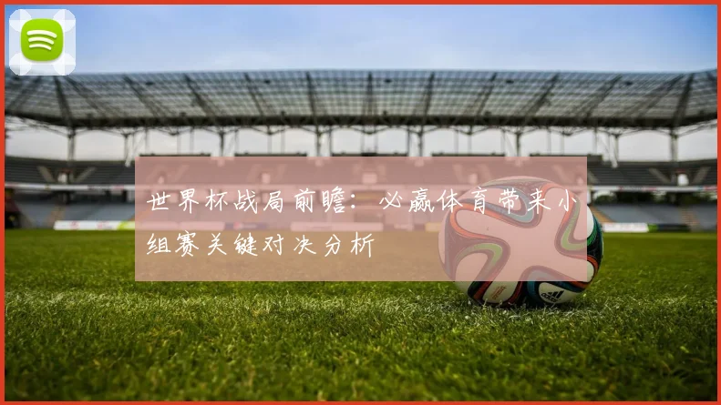 世界杯战局前瞻：必赢体育带来小组赛关键对决分析