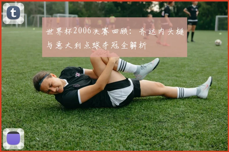 世界杯2006决赛回顾：齐达内头槌与意大利点球夺冠全解析