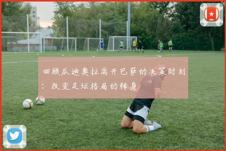 回顾瓜迪奥拉离开巴萨的决策时刻：改变足坛格局的转身