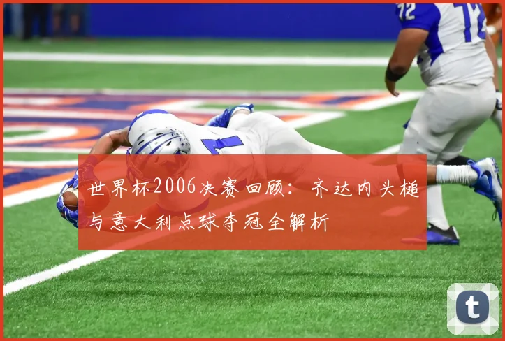 世界杯2006决赛回顾：齐达内头槌与意大利点球夺冠全解析
