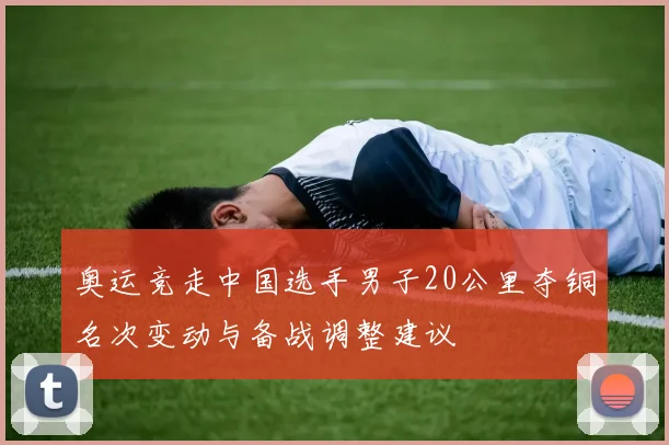 奥运竞走中国选手男子20公里夺铜名次变动与备战调整建议