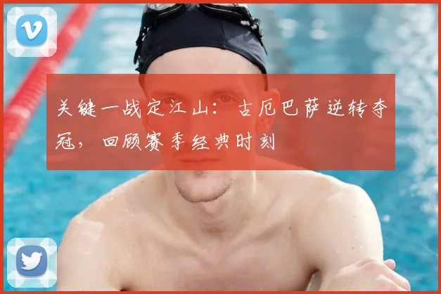 关键一战定江山：古厄巴萨逆转夺冠，回顾赛季经典时刻