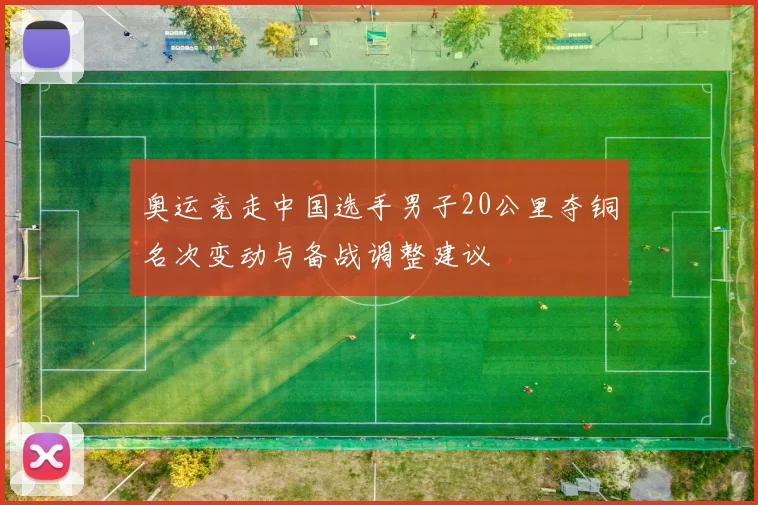 奥运竞走中国选手男子20公里夺铜名次变动与备战调整建议